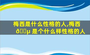 梅西是什么性格的人,梅西 🐵 是个什么样性格的人